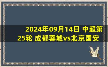 2024年09月14日 中超第25轮 成都蓉城vs北京国安 全场录像